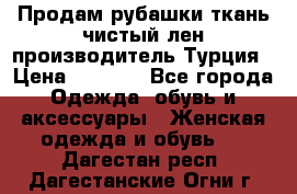 Продам рубашки,ткань чистый лен,производитель Турция › Цена ­ 1 500 - Все города Одежда, обувь и аксессуары » Женская одежда и обувь   . Дагестан респ.,Дагестанские Огни г.